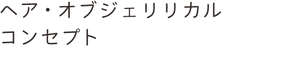 ヘア・オブジェリリカルコンセプト